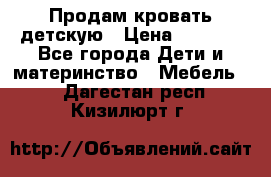 Продам кровать детскую › Цена ­ 2 000 - Все города Дети и материнство » Мебель   . Дагестан респ.,Кизилюрт г.